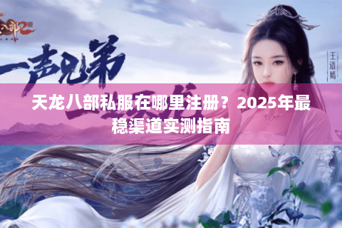 天龙八部私服在哪里注册?2025年最稳渠道实测指南 天龙八部私服在哪里注册?2025年最稳渠道实测指南