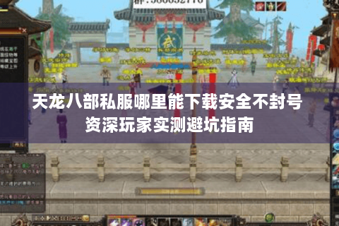 天龙八部私服哪里能下载安全不封号 资深玩家实测避坑指南 天龙八部私服哪里能下载安全不封号 资深玩家实测避坑指南