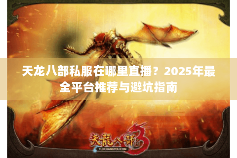 天龙八部私服在哪里直播？2025年最全平台推荐与避坑指南