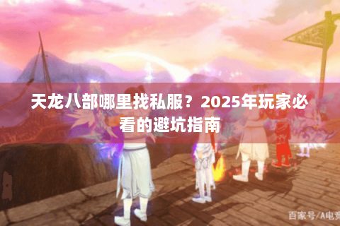 天龙八部哪里找私服？2025年玩家必看的避坑指南
