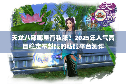 天龙八部哪里有私服?2025年人气高且稳定不封服的私服平台测评 天龙八部哪里有私服?2025年人气高且稳定不封服的私服平台测评