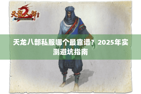 天龙八部私服哪个最靠谱?2025年实测避坑指南 天龙八部私服哪个最靠谱?2025年实测避坑指南
