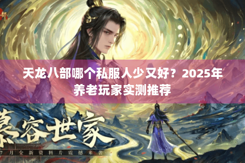 天龙八部哪个私服人少又好?2025年养老玩家实测推荐 天龙八部哪个私服人少又好?2025年养老玩家实测推荐