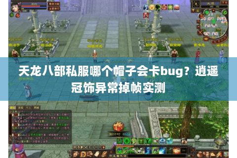 天龙八部私服哪个帽子会卡bug？逍遥冠饰异常掉帧实测