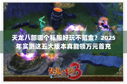 天龙八部哪个私服好玩不氪金?2025年实测这五大版本真能领万元首充 天龙八部哪个私服好玩不氪金?2025年实测这五大版本真能领万元首充