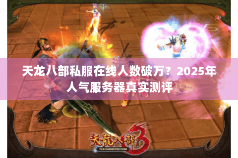 天龙八部私服在线人数破万?2025年人气服务器真实测评 天龙八部私服在线人数破万?2025年人气服务器真实测评