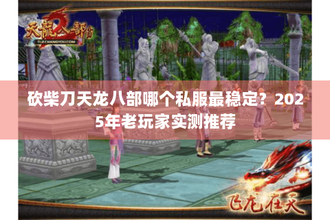 砍柴刀天龙八部哪个私服最稳定?2025年老玩家实测推荐 砍柴刀天龙八部哪个私服最稳定?2025年老玩家实测推荐