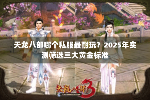 天龙八部哪个私服最耐玩?2025年实测筛选三大黄金标准 天龙八部哪个私服最耐玩?2025年实测筛选三大黄金标准