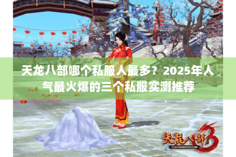 天龙八部哪个私服人最多?2025年人气最火爆的三个私服实测推荐 天龙八部哪个私服人最多?2025年人气最火爆的三个私服实测推荐