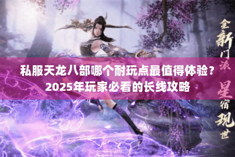 私服天龙八部哪个耐玩点最值得体验？2025年玩家必看的长线攻略