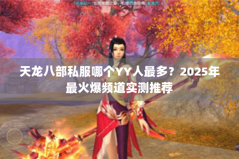 天龙八部私服哪个YY人最多？2025年最火爆频道实测推荐