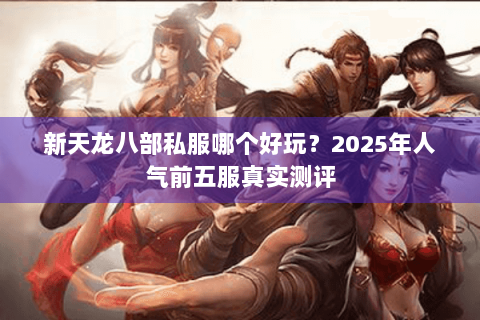 新天龙八部私服哪个好玩?2025年人气前五服真实测评 新天龙八部私服哪个好玩?2025年人气前五服真实测评