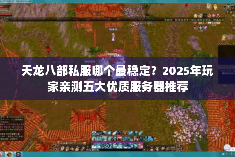 天龙八部私服哪个最稳定?2025年玩家亲测五大优质服务器推荐 天龙八部私服哪个最稳定?2025年玩家亲测五大优质服务器推荐