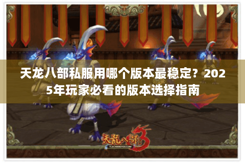 天龙八部私服用哪个版本最稳定?2025年玩家必看的版本选择指南 天龙八部私服用哪个版本最稳定?2025年玩家必看的版本选择指南