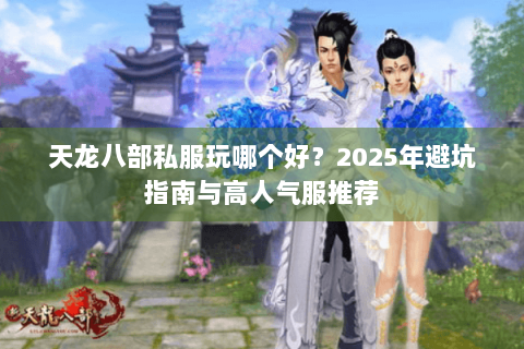 天龙八部私服玩哪个好?2025年避坑指南与高人气服推荐 天龙八部私服玩哪个好?2025年避坑指南与高人气服推荐