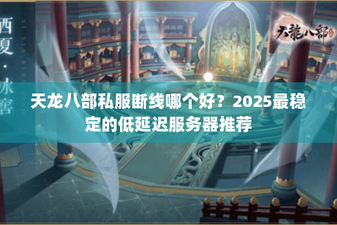天龙八部私服断线哪个好?2025最稳定的低延迟服务器推荐 天龙八部私服断线哪个好?2025最稳定的低延迟服务器推荐