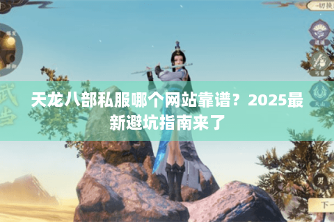 天龙八部私服哪个网站靠谱?2025最新避坑指南来了 天龙八部私服哪个网站靠谱?2025最新避坑指南来了