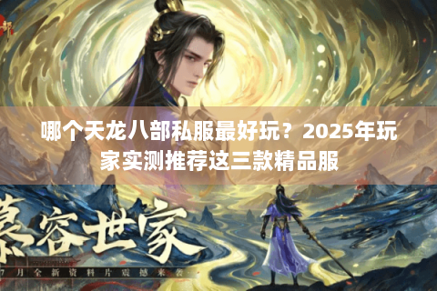 哪个天龙八部私服最好玩?2025年玩家实测推荐这三款精品服 哪个天龙八部私服最好玩?2025年玩家实测推荐这三款精品服