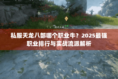私服天龙八部哪个职业牛?2025最强职业排行与实战流派解析 私服天龙八部哪个职业牛?2025最强职业排行与实战流派解析