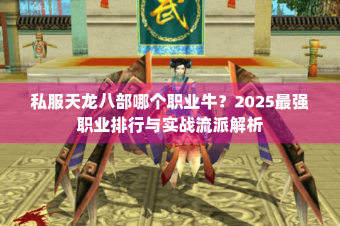 私服天龙八部哪个职业牛?2025最强职业排行与实战流派解析 私服天龙八部哪个职业牛?2025最强职业排行与实战流派解析