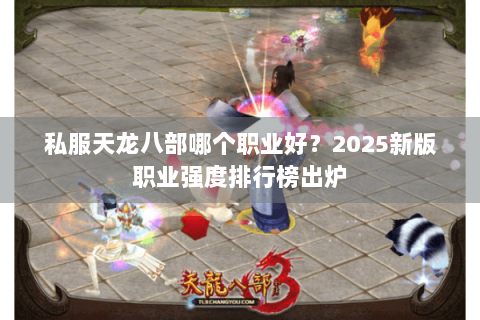 私服天龙八部哪个职业好?2025新版职业强度排行榜出炉 私服天龙八部哪个职业好?2025新版职业强度排行榜出炉