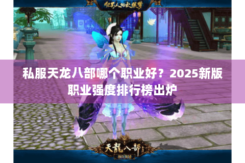 私服天龙八部哪个职业好?2025新版职业强度排行榜出炉 私服天龙八部哪个职业好?2025新版职业强度排行榜出炉