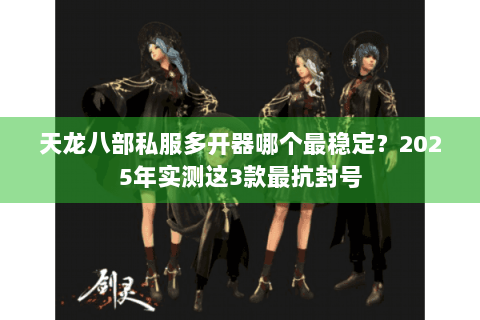 天龙八部私服多开器哪个最稳定?2025年实测这3款最抗封号 天龙八部私服多开器哪个最稳定?2025年实测这3款最抗封号