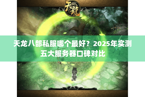 天龙八部私服哪个最好?2025年实测五大服务器口碑对比 天龙八部私服哪个最好?2025年实测五大服务器口碑对比