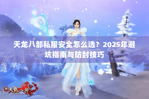天龙八部私服安全怎么选?2025年避坑指南与防封技巧 天龙八部私服安全怎么选?2025年避坑指南与防封技巧