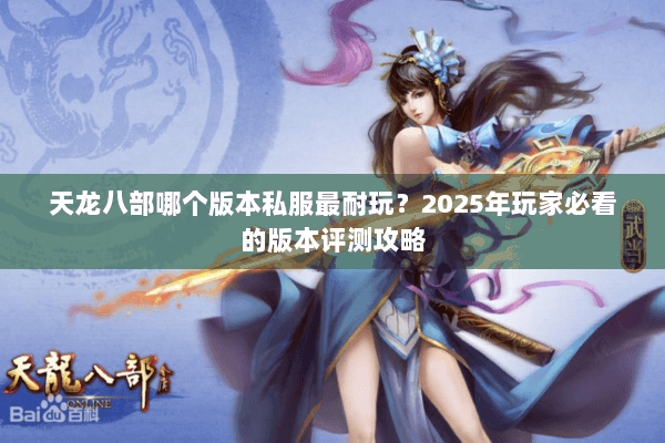 天龙八部哪个版本私服最耐玩?2025年玩家必看的版本评测攻略 天龙八部哪个版本私服最耐玩?2025年玩家必看的版本评测攻略