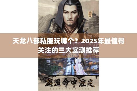 天龙八部私服玩哪个?2025年最值得关注的三大实测推荐 天龙八部私服玩哪个?2025年最值得关注的三大实测推荐