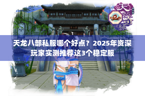 天龙八部私服哪个好点?2025年资深玩家实测推荐这3个稳定服 天龙八部私服哪个好点?2025年资深玩家实测推荐这3个稳定服