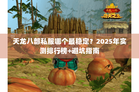 天龙八部私服哪个最稳定?2025年实测排行榜+避坑指南 天龙八部私服哪个最稳定?2025年实测排行榜+避坑指南