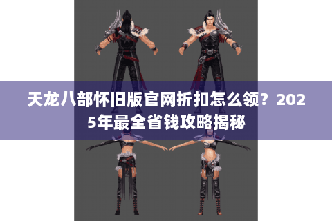 天龙八部怀旧版官网折扣怎么领？2025年最全省钱攻略揭秘