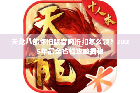 天龙八部怀旧版官网折扣怎么领？2025年最全省钱攻略揭秘