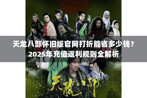 天龙八部怀旧版官网打折能省多少钱?2025年充值返利规则全解析 天龙八部怀旧版官网打折能省多少钱?2025年充值返利规则全解析