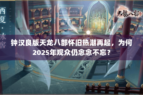 钟汉良版天龙八部怀旧热潮再起,为何2025年观众仍念念不忘? 钟汉良版天龙八部怀旧热潮再起,为何2025年观众仍念念不忘?