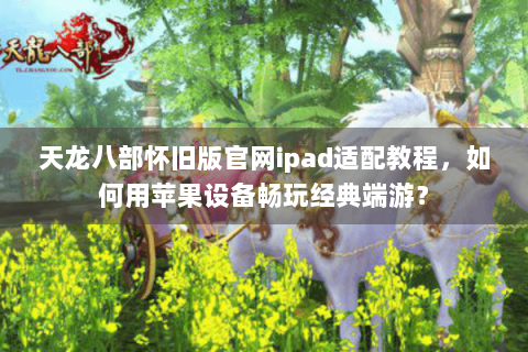 天龙八部怀旧版官网ipad适配教程,如何用苹果设备畅玩经典端游? 天龙八部怀旧版官网ipad适配教程,如何用苹果设备畅玩经典端游?