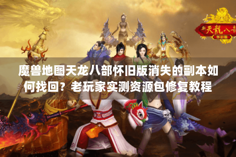 魔兽地图天龙八部怀旧版消失的副本如何找回？老玩家实测资源包修复教程