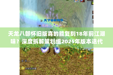 天龙八部怀旧版真的能复刻18年前江湖味?深度拆解策划组2025年版本迭代秘辛 天龙八部怀旧版真的能复刻18年前江湖味?深度拆解策划组2025年版本迭代秘辛