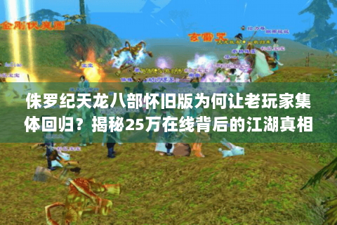 侏罗纪天龙八部怀旧版为何让老玩家集体回归?揭秘25万在线背后的江湖真相 侏罗纪天龙八部怀旧版为何让老玩家集体回归?揭秘25万在线背后的江湖真相