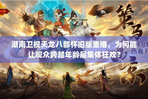 湖南卫视天龙八部怀旧版重播,为何能让观众跨越年龄层集体狂欢? 湖南卫视天龙八部怀旧版重播,为何能让观众跨越年龄层集体狂欢?