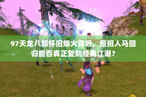 97天龙八部怀旧爆火背后，原班人马回归能否真正复刻经典江湖？