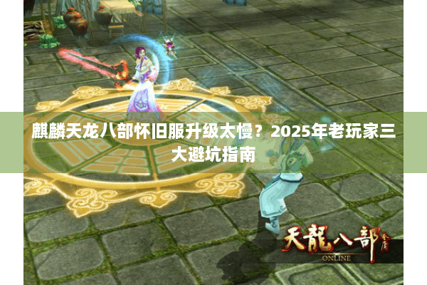麒麟天龙八部怀旧服升级太慢?2025年老玩家三大避坑指南 麒麟天龙八部怀旧服升级太慢?2025年老玩家三大避坑指南