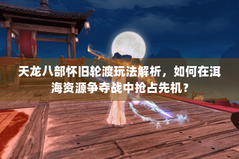 天龙八部怀旧轮渡玩法解析,如何在洱海资源争夺战中抢占先机? 天龙八部怀旧轮渡玩法解析,如何在洱海资源争夺战中抢占先机?
