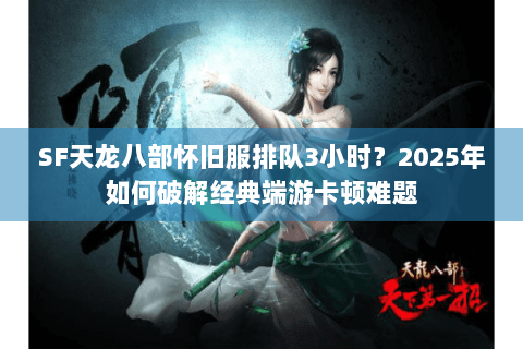 SF天龙八部怀旧服排队3小时?2025年如何破解经典端游卡顿难题 SF天龙八部怀旧服排队3小时?2025年如何破解经典端游卡顿难题