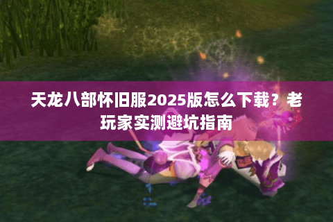 天龙八部怀旧服2025版怎么下载?老玩家实测避坑指南 天龙八部怀旧服2025版怎么下载?老玩家实测避坑指南