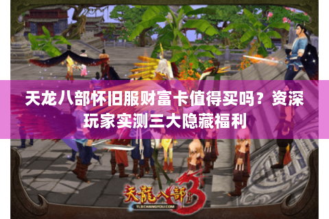 天龙八部怀旧服财富卡值得买吗？资深玩家实测三大隐藏福利