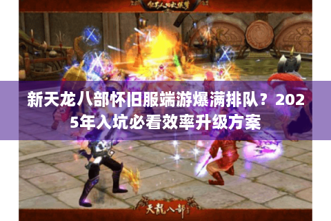 新天龙八部怀旧服端游爆满排队?2025年入坑必看效率升级方案 新天龙八部怀旧服端游爆满排队?2025年入坑必看效率升级方案