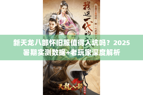新天龙八部怀旧服值得入坑吗？2025暑期实测数据+老玩家深度解析